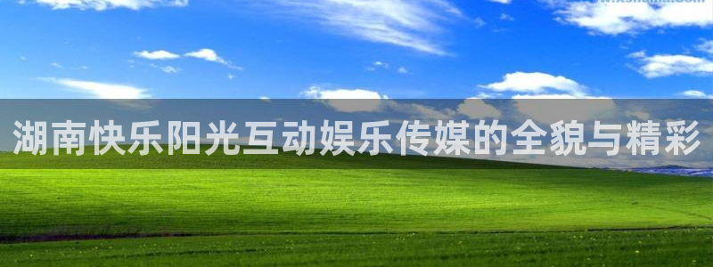 长运娱乐：湖南快乐阳光互动娱乐传媒的全貌与精彩