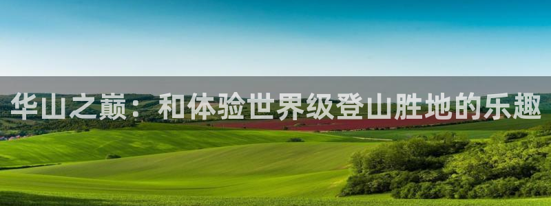 长运娱乐平台注册：华山之巅：和体验世界级登山胜地的乐趣