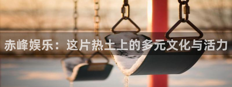 长运娱乐主管：赤峰娱乐：这片热土上的多元文化与活力