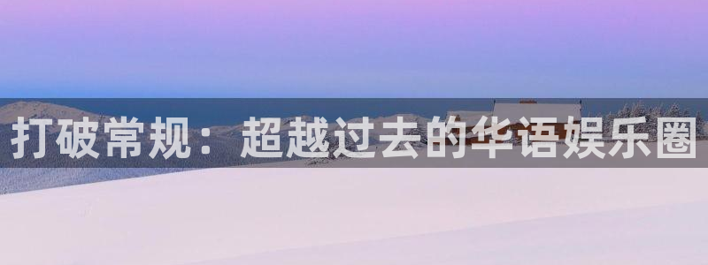 长运娱乐官网登录入口：打破常规：超越过去的华语娱乐圈