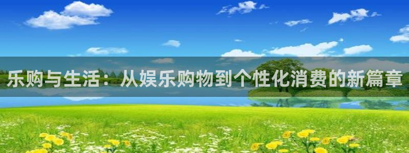 长运娱乐主管：乐购与生活：从娱乐购物到个性化消费的新篇章